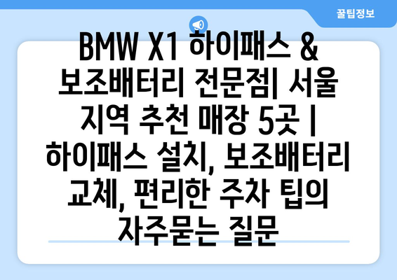 BMW X1 하이패스 & 보조배터리 전문점| 서울 지역 추천 매장 5곳 | 하이패스 설치, 보조배터리 교체, 편리한 주차 팁