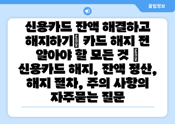 신용카드 잔액 해결하고 해지하기| 카드 해지 전 알아야 할 모든 것 | 신용카드 해지, 잔액 정산, 해지 절차, 주의 사항