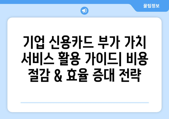 기업 신용카드 부가 가치 서비스 활용 가이드| 비용 절감 & 효율 증대 전략 | 기업 카드, 부가 서비스, 비용 절감, 효율 증대