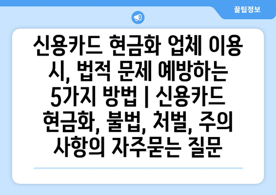 신용카드 현금화 업체 이용 시, 법적 문제 예방하는 5가지 방법 | 신용카드 현금화, 불법, 처벌, 주의 사항