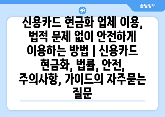 신용카드 현금화 업체 이용, 법적 문제 없이 안전하게 이용하는 방법 | 신용카드 현금화, 법률, 안전, 주의사항, 가이드