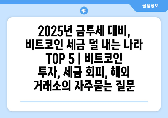 2025년 금투세 대비, 비트코인 세금 덜 내는 나라 TOP 5 | 비트코인 투자, 세금 회피, 해외 거래소