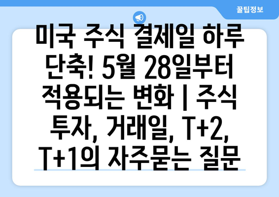 미국 주식 결제일 하루 단축! 5월 28일부터 적용되는 변화 | 주식 투자, 거래일, T+2, T+1