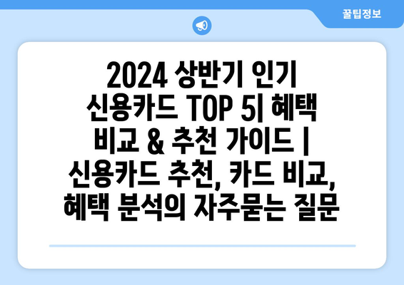 2024 상반기 인기 신용카드 TOP 5| 혜택 비교 & 추천 가이드 | 신용카드 추천, 카드 비교, 혜택 분석