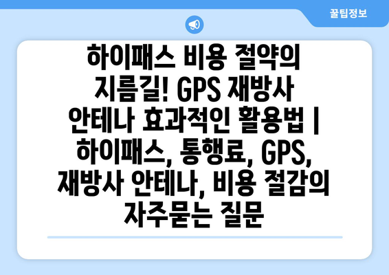 하이패스 비용 절약의 지름길! GPS 재방사 안테나 효과적인 활용법 | 하이패스, 통행료, GPS, 재방사 안테나, 비용 절감