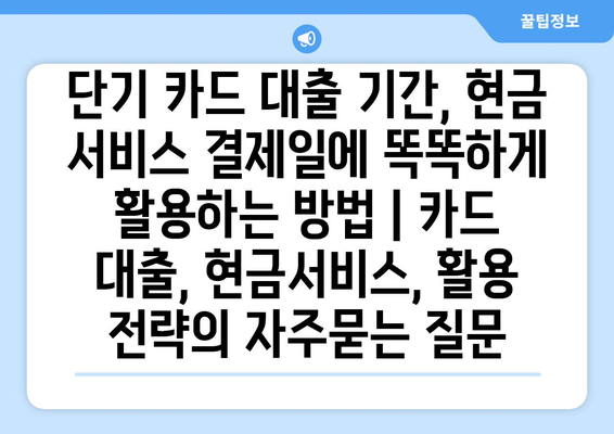 단기 카드 대출 기간, 현금 서비스 결제일에 똑똑하게 활용하는 방법 | 카드 대출, 현금서비스, 활용 전략