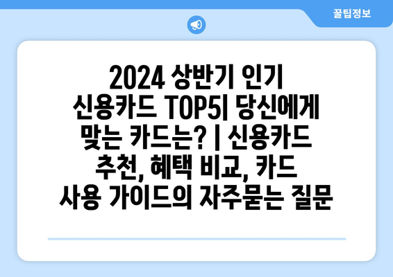 2024 상반기 인기 신용카드 TOP5| 당신에게 맞는 카드는? | 신용카드 추천, 혜택 비교, 카드 사용 가이드