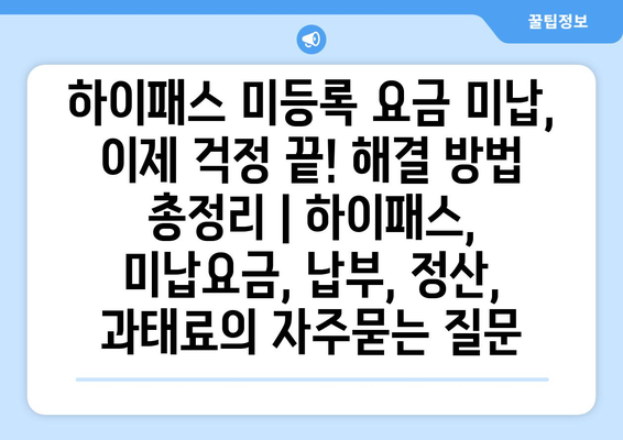 하이패스 미등록 요금 미납, 이제 걱정 끝! 해결 방법 총정리 | 하이패스, 미납요금, 납부, 정산, 과태료